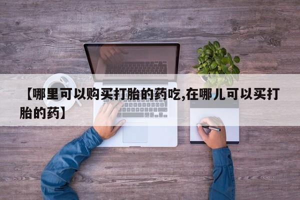 广州私人哪里卖打胎药【哪里可以购买打胎的药吃,在哪儿可以买打胎的药】