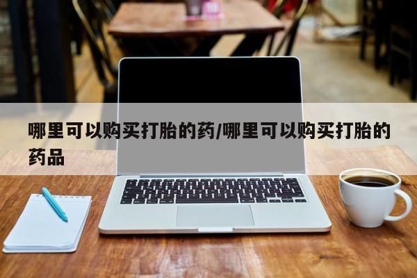 广州私人哪里卖打胎药哪里可以购买打胎的药/哪里可以购买打胎的药品